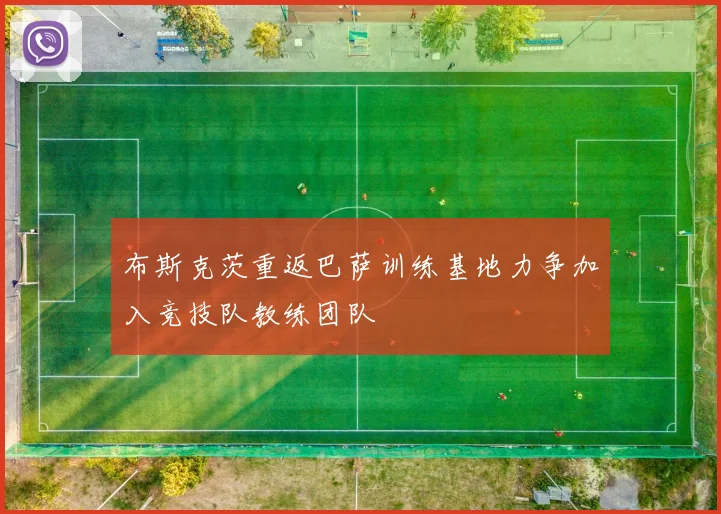 布斯克茨重返巴萨训练基地力争加入竞技队教练团队